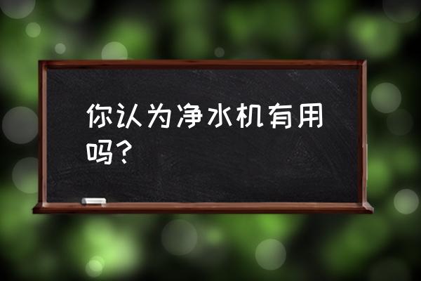 家里安装净水器可以吗 
你认为净水机有用吗？