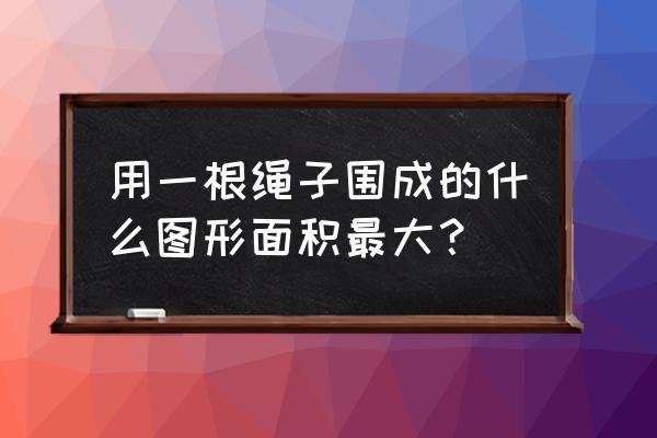 如何把60米绳围成面积最大的矩形 用一根绳子围成的什么图形面积最大？