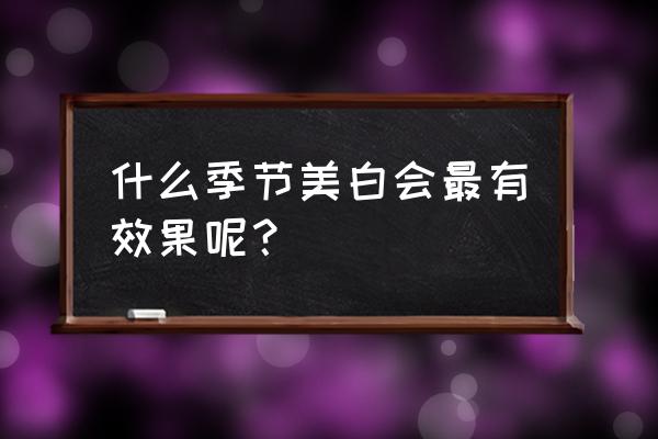 夏天教你如何正确美白 什么季节美白会最有效果呢？