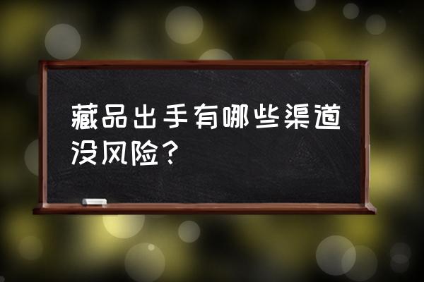 出手藏品的正规渠道是怎样 藏品出手有哪些渠道没风险？