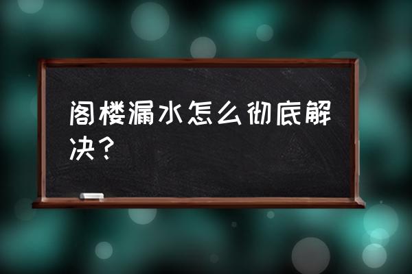 阁楼漏水怎样处理最好 阁楼漏水怎么彻底解决？