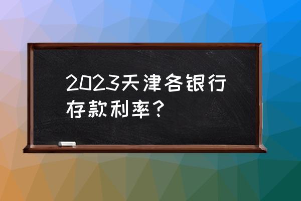 中国银行2023年春校园招聘 2023天津各银行存款利率？