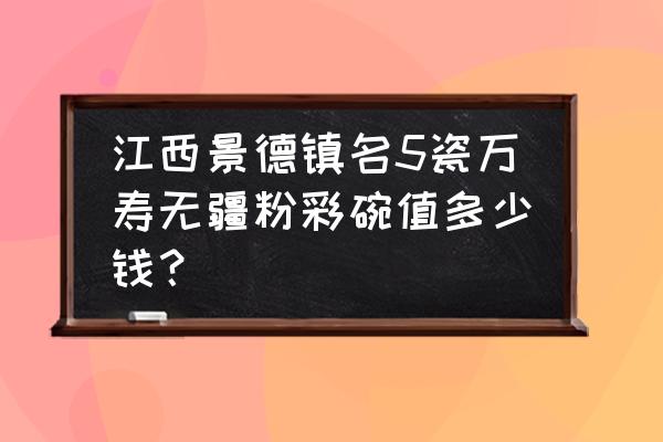 哪种粉彩瓷器最值钱 江西景德镇名5瓷万寿无疆粉彩碗值多少钱？