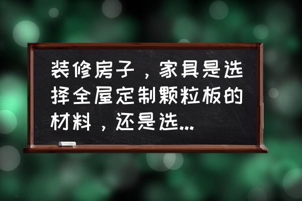 新房子怎么挑选家具 装修房子，家具是选择全屋定制颗粒板的材料，还是选择杨木板材的木工板，木工现场制作，应该如何选择？