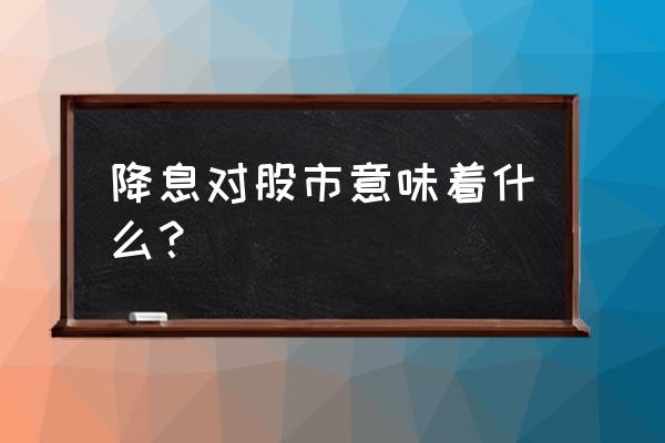 房贷降息对股市的影响 降息对股市意味着什么？