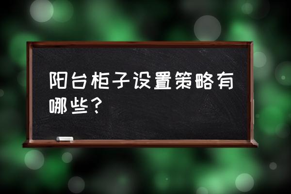 新房装修不可忽略的几个柜子设计 阳台柜子设置策略有哪些？