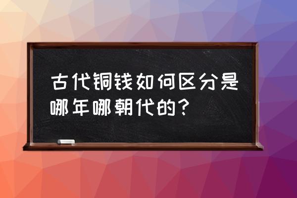 中国古代钱币一览表 古代铜钱如何区分是哪年哪朝代的？