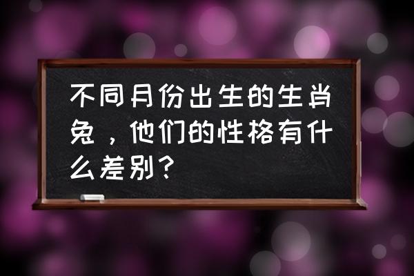 十二生肖特征及属性 不同月份出生的生肖兔，他们的性格有什么差别？