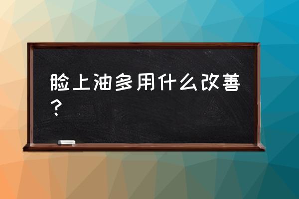 改善脸部出油的好方法 脸上油多用什么改善？