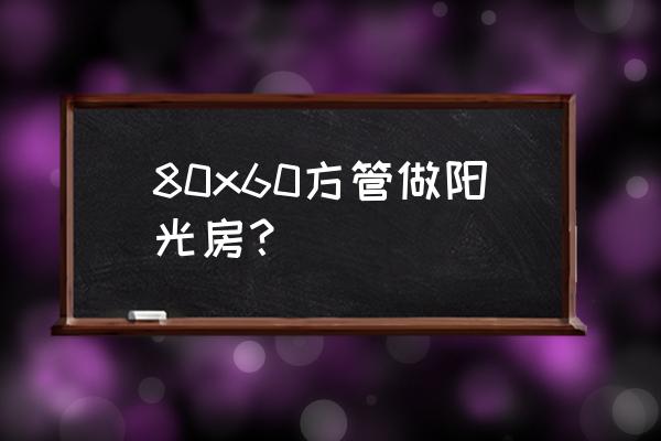 6米跨度阳光房用多大方管 80x60方管做阳光房？