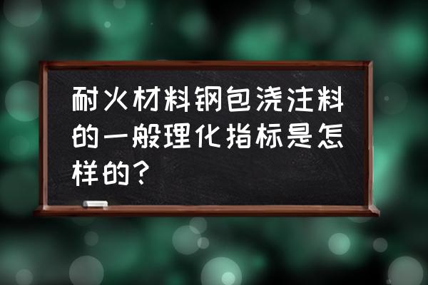 耐火浇注料配方 耐火材料钢包浇注料的一般理化指标是怎样的？