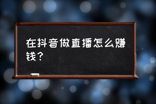 抖音号做到什么等级开直播变现 在抖音做直播怎么赚钱？