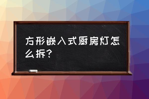 吸顶灯怎么更换 方形嵌入式厨房灯怎么拆？