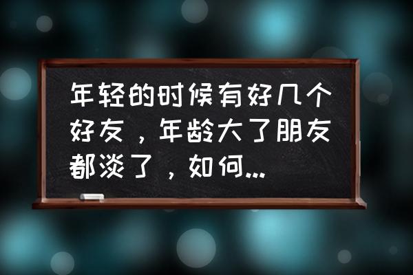 结交朋友有什么好方法 年轻的时候有好几个好友，年龄大了朋友都淡了，如何找回朋友？