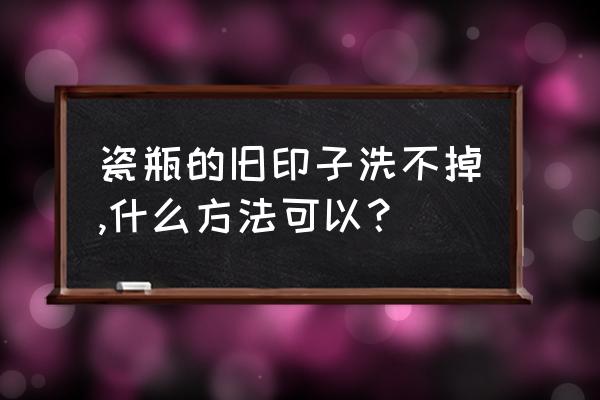 瓷器做旧最快的办法 瓷瓶的旧印子洗不掉,什么方法可以？