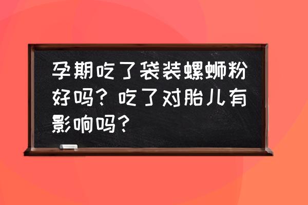 孕中期可以吃螺蛳粉吗 孕期吃了袋装螺蛳粉好吗？吃了对胎儿有影响吗？