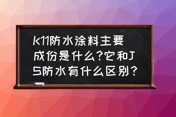 k11防水涂料成熟配方 K11防水涂料主要成份是什么?它和JS防水有什么区别？