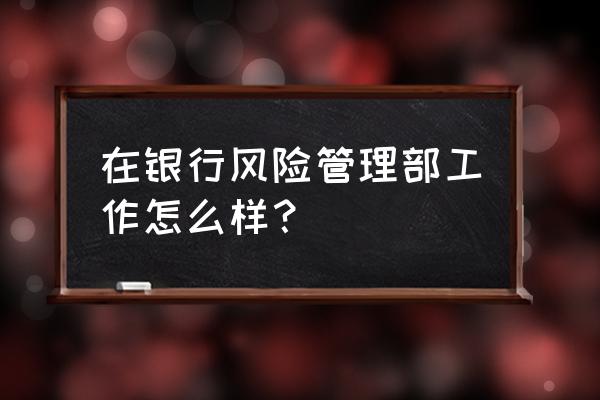 资产管理的风险点控制 在银行风险管理部工作怎么样？