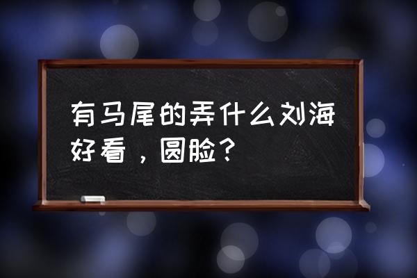 齐刘海扎什么发型好看 有马尾的弄什么刘海好看，圆脸？