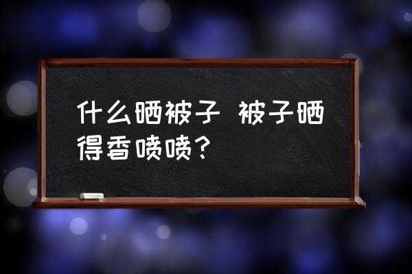 生活小妙招怎样晒被子 什么晒被子 被子晒得香喷喷？