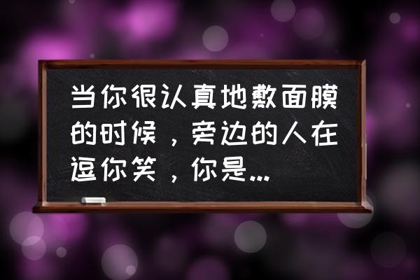 做面膜不能笑是怎么回事 当你很认真地敷面膜的时候，旁边的人在逗你笑，你是什么感觉？