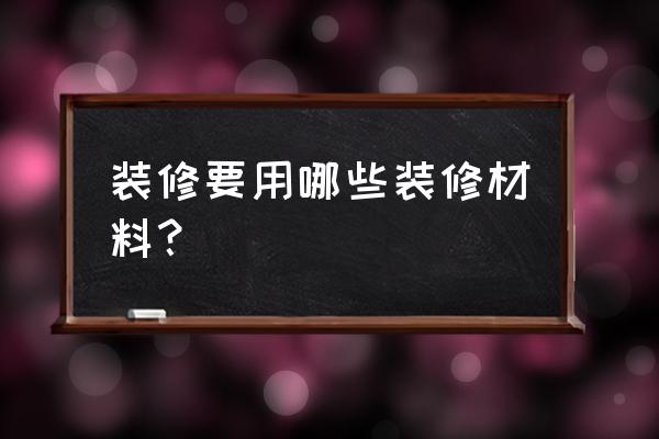 家居装饰都有哪些 装修要用哪些装修材料？