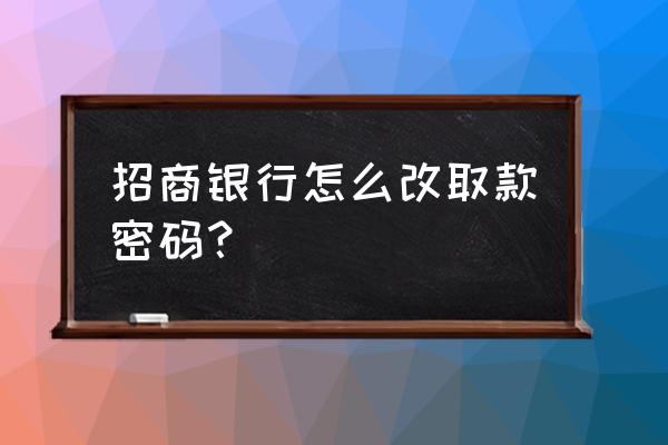 招商银行手机银行怎么密码重置 招商银行怎么改取款密码？