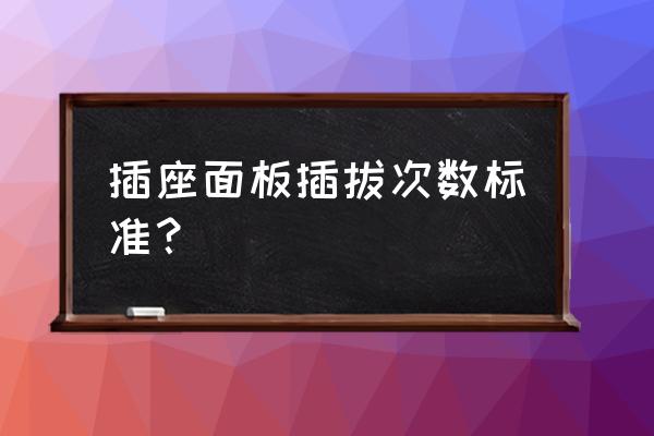 开关插座最新规范 插座面板插拔次数标准？