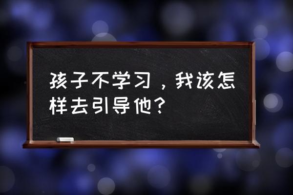 小孩不爱吃饭是什么原因怎么改善 孩子不学习，我该怎样去引导他？