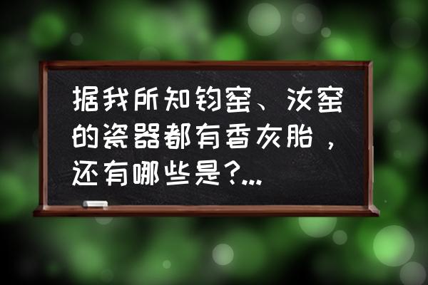 各朝代瓷器胎土特征 据我所知钧窑、汝窑的瓷器都有香灰胎，还有哪些是?为什么胎色会出现香灰色？