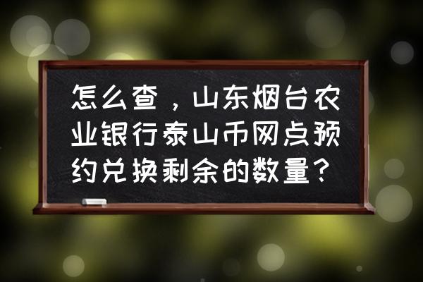 泰山币已预约过还可现场兑换吗 怎么查，山东烟台农业银行泰山币网点预约兑换剩余的数量？