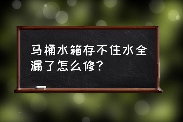 马桶水槽出水但存不住水怎么解决 马桶水箱存不住水全漏了怎么修？