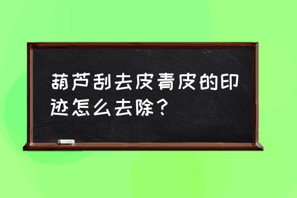 葫芦晾干后花皮怎么办 葫芦刮去皮青皮的印迹怎么去除？