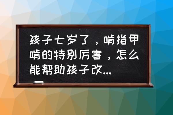 宝宝喜欢啃指甲怎样去纠正 孩子七岁了，啃指甲啃的特别厉害，怎么能帮助孩子改掉这个毛病？