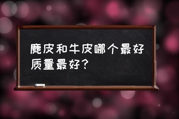 麂皮质量好还是牛皮质量好 麂皮和牛皮哪个最好质量最好？