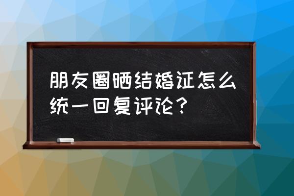 发朋友圈点赞怎样统一回复 朋友圈晒结婚证怎么统一回复评论？