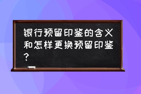 银行更换印签需要法人代表签吗 银行预留印鉴的含义和怎样更换预留印鉴？