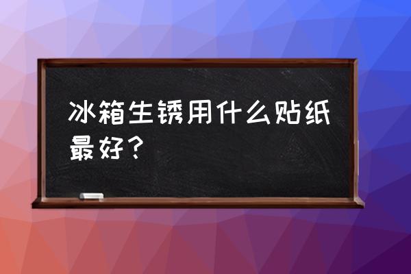 冰箱贴纸 冰箱生锈用什么贴纸最好？