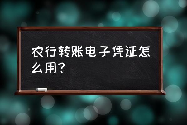 企业网上农行电子回单怎么打印 农行转账电子凭证怎么用？