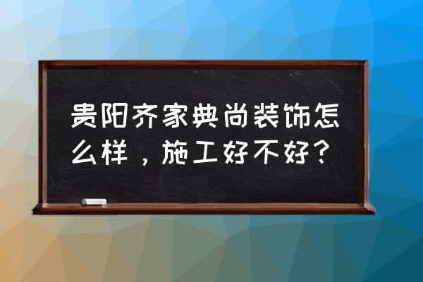 贵阳装饰公司哪个比较好 贵阳齐家典尚装饰怎么样，施工好不好？