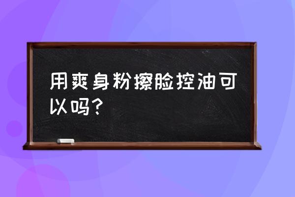 怎么选择控油产品 用爽身粉擦脸控油可以吗？