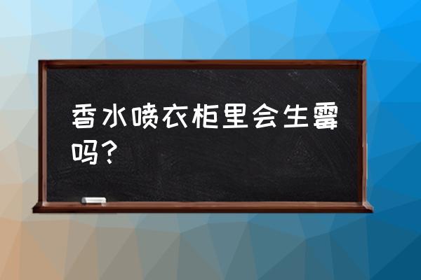 香水可以放在衣柜里面吗 香水喷衣柜里会生霉吗？