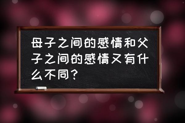 如何调节父子关系 母子之间的感情和父子之间的感情又有什么不同？