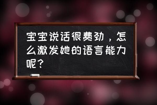 小孩发音迟缓有什么办法改进 宝宝说话很费劲，怎么激发她的语言能力呢？