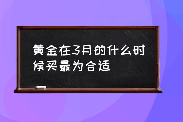 3月黄金会继续上涨吗 黄金在3月的什么时候买最为合适