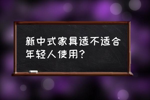 中式客厅家具摆放禁忌 新中式家具适不适合年轻人使用？