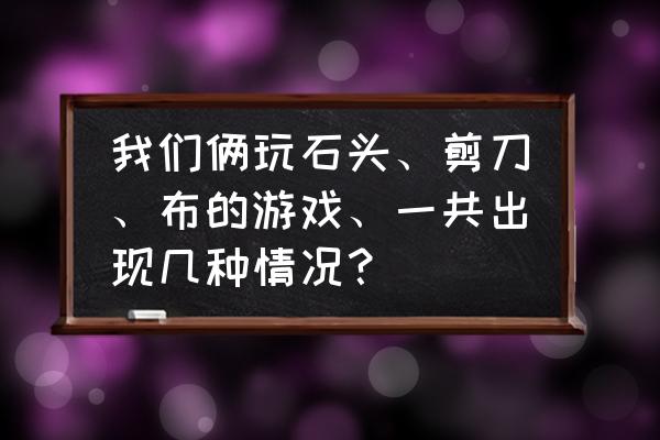 宝宝为什么会出现这几种情况 我们俩玩石头、剪刀、布的游戏、一共出现几种情况？