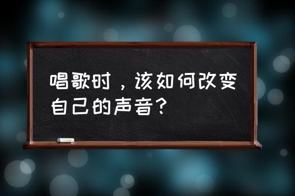 唱歌怎么练习提高音色 唱歌时，该如何改变自己的声音？