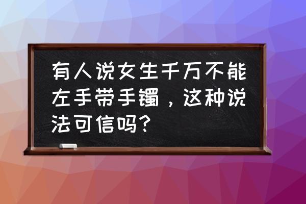 玉镯子戴大点还是刚刚戴上去好 有人说女生千万不能左手带手镯，这种说法可信吗？