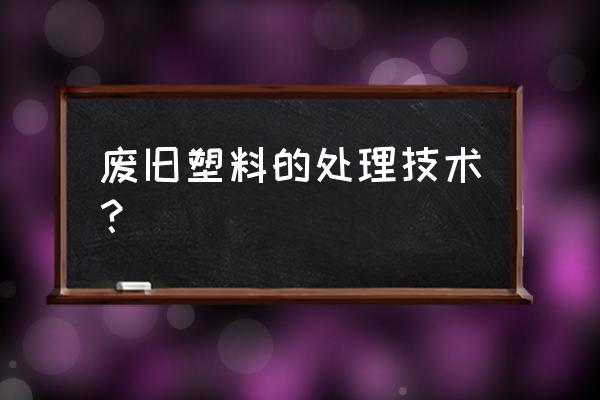 热塑性塑料加工过程三步 废旧塑料的处理技术？